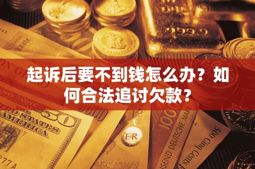济南起诉后要不到钱怎么办？如何合法追讨欠款？