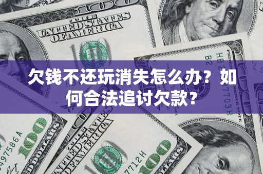 济南欠钱不还玩消失怎么办？如何合法追讨欠款？