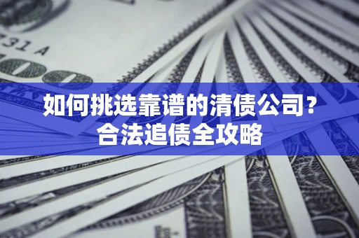 济南如何挑选靠谱的清债公司?合法追债全攻略 济南如何挑选靠谱的清债公司?合法追债全攻略