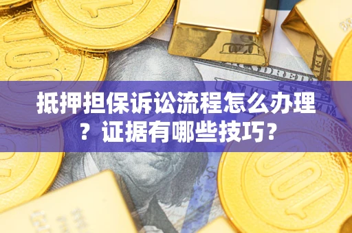 济南抵押担保诉讼流程怎么办理？证据有哪些技巧？