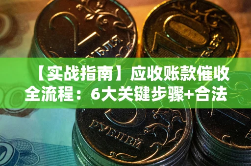 济南【实战指南】应收账款催收全流程：6大关键步骤+合法回款技巧