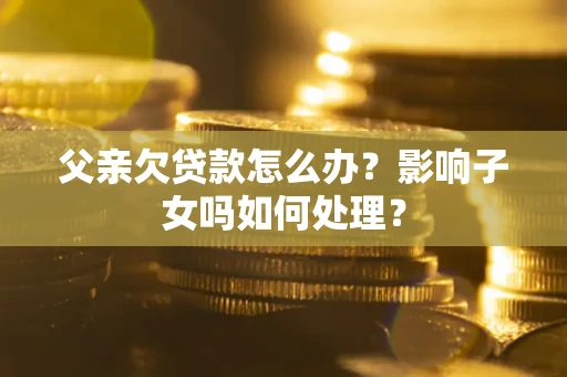 济南父亲欠贷款怎么办？影响子女吗如何处理？