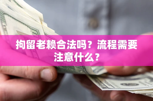 济南拘留老赖合法吗？流程需要注意什么？