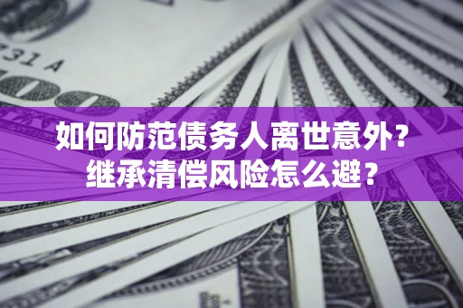 济南如何防范债务人离世意外？继承清偿风险怎么避？