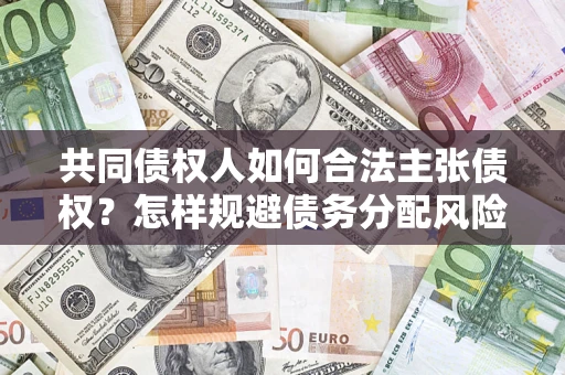 济南共同债权人如何合法主张债权？怎样规避债务分配风险？