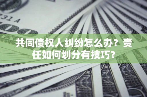 济南共同债权人纠纷怎么办？责任如何划分有技巧？