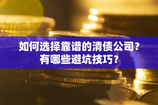 济南如何选择靠谱的清债公司？有哪些避坑技巧？
