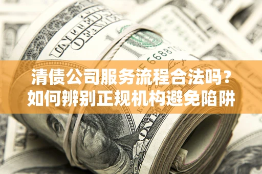 济南清债公司服务流程合法吗？如何辨别正规机构避免陷阱？