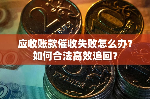 济南应收账款催收失败怎么办？如何合法高效追回？
