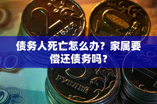 济南债务人死亡怎么办？家属要偿还债务吗？