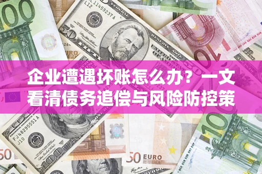 济南企业遭遇坏账怎么办？一文看清债务追偿与风险防控策略