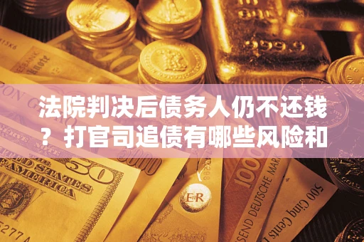 济南法院判决后债务人仍不还钱？打官司追债有哪些风险和技巧？