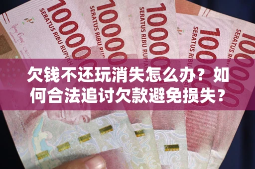 济南欠钱不还玩消失怎么办?如何合法追讨欠款避免损失? 济南欠钱不还玩消失怎么办?如何合法追讨欠款避免损失?