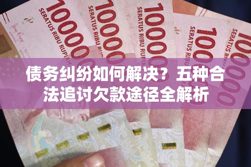济南债务纠纷如何解决？五种合法追讨欠款途径全解析