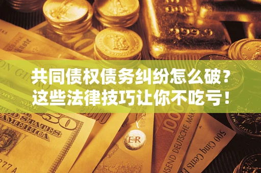 济南共同债权债务纠纷怎么破？这些法律技巧让你不吃亏！