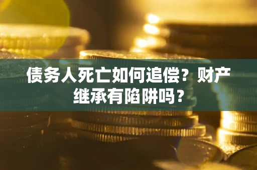 济南债务人死亡如何追偿？财产继承有陷阱吗？