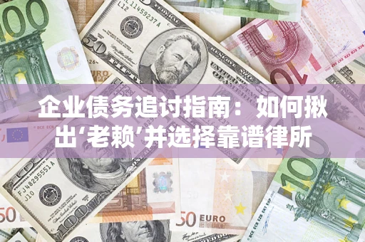 济南企业债务追讨指南：如何揪出‘老赖’并选择靠谱律所