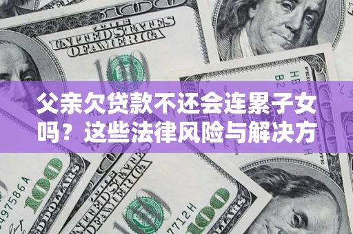 济南父亲欠贷款不还会连累子女吗？这些法律风险与解决方法要早知道！