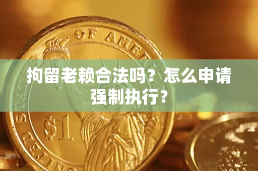 济南拘留老赖合法吗？怎么申请强制执行？