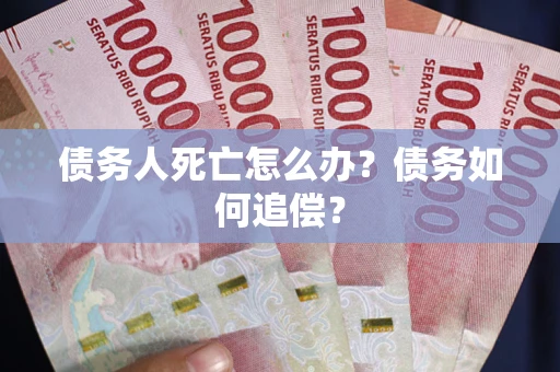 济南债务人死亡怎么办？债务如何追偿？
