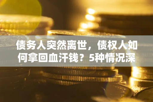 济南债务人突然离世，债权人如何拿回血汗钱？5种情况深度解析
