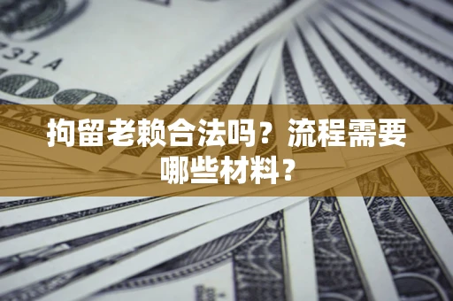 济南拘留老赖合法吗？流程需要哪些材料？
