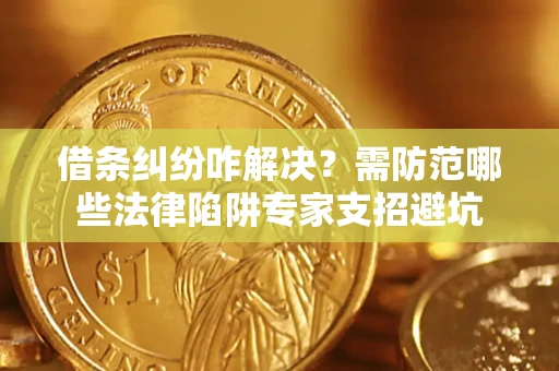 济南借条纠纷咋解决？需防范哪些法律陷阱专家支招避坑