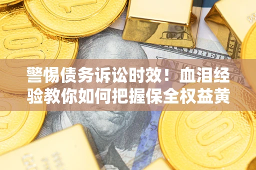 济南警惕债务诉讼时效！血泪经验教你如何把握保全权益黄金期