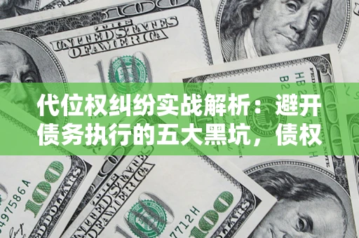 济南代位权纠纷实战解析：避开债务执行的五大黑坑，债权人必看指南