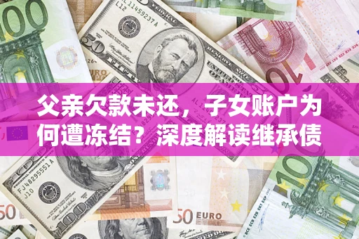 济南父亲欠款未还，子女账户为何遭冻结？深度解读继承债务迷局
