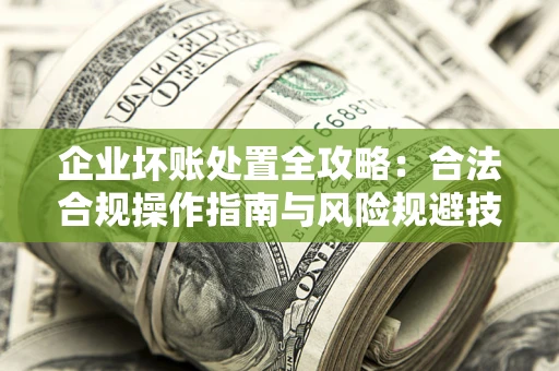 济南企业坏账处置全攻略：合法合规操作指南与风险规避技巧解析