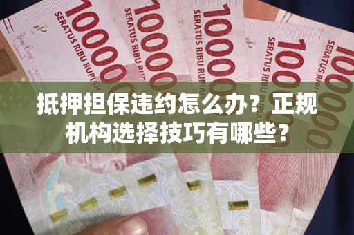 济南抵押担保违约怎么办？正规机构选择技巧有哪些？