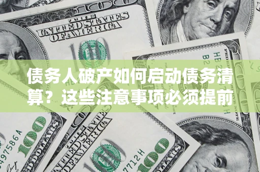 济南债务人破产如何启动债务清算？这些注意事项必须提前知道