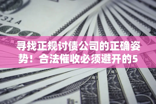 济南寻找正规讨债公司的正确姿势！合法催收必须避开的5大雷区