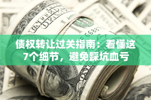 济南债权转让过关指南：看懂这7个细节，避免踩坑血亏