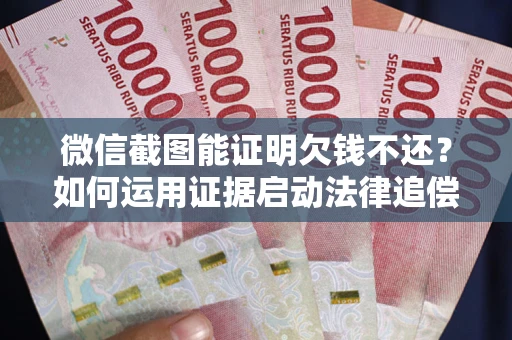 济南微信截图能证明欠钱不还？如何运用证据启动法律追偿程序？