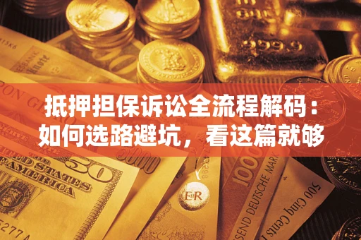 济南抵押担保诉讼全流程解码：如何选路避坑，看这篇就够了