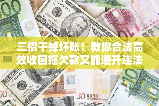 济南三招干掉坏账！教你合法高效收回拖欠款又能避开违法雷区
