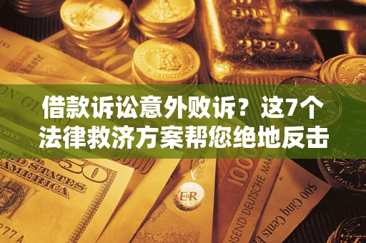 济南借款诉讼意外败诉？这7个法律救济方案帮您绝地反击！