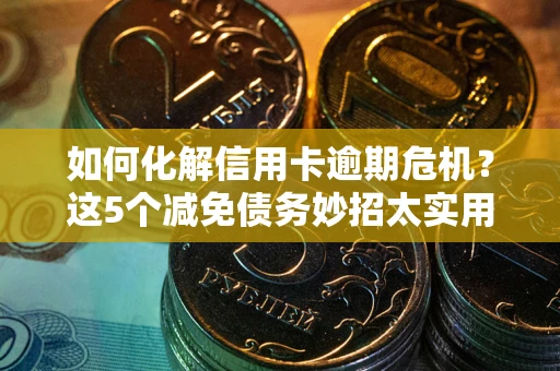 济南如何化解信用卡逾期危机？这5个减免债务妙招太实用