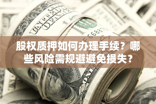 济南股权质押如何办理手续？哪些风险需规避避免损失？
