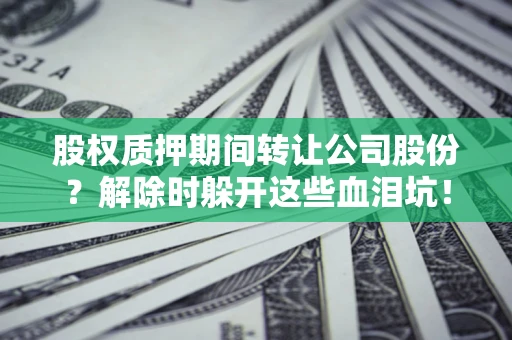 济南股权质押期间转让公司股份？解除时躲开这些血泪坑！