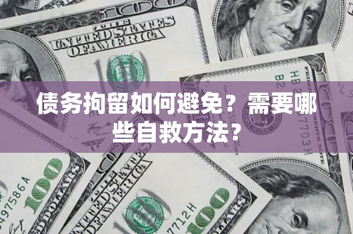 济南债务拘留如何避免？需要哪些自救方法？