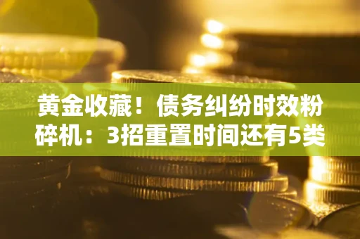 济南黄金收藏！债务纠纷时效粉碎机：3招重置时间还有5类不设年限的特殊债务