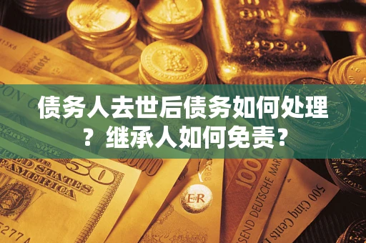 济南债务人去世后债务如何处理？继承人如何免责？