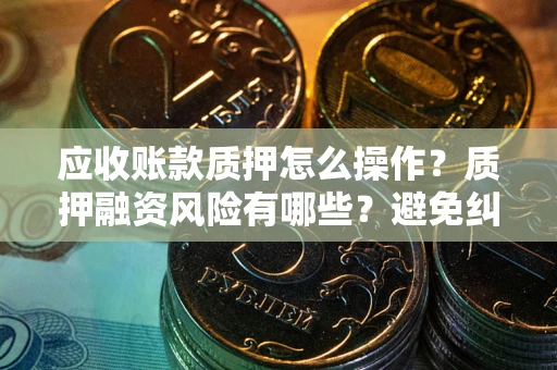 济南应收账款质押怎么操作？质押融资风险有哪些？避免纠纷高效融资技巧