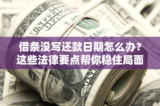 济南借条没写还款日期怎么办？这些法律要点帮你稳住局面