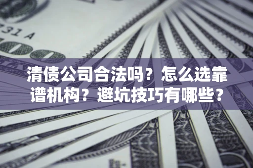 济南清债公司合法吗？怎么选靠谱机构？避坑技巧有哪些？