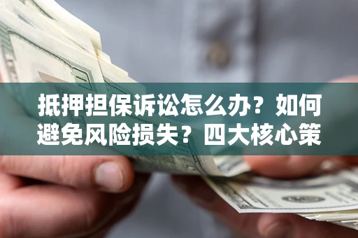 济南抵押担保诉讼怎么办？如何避免风险损失？四大核心策略全解读