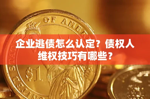 济南企业逃债怎么认定？债权人维权技巧有哪些？